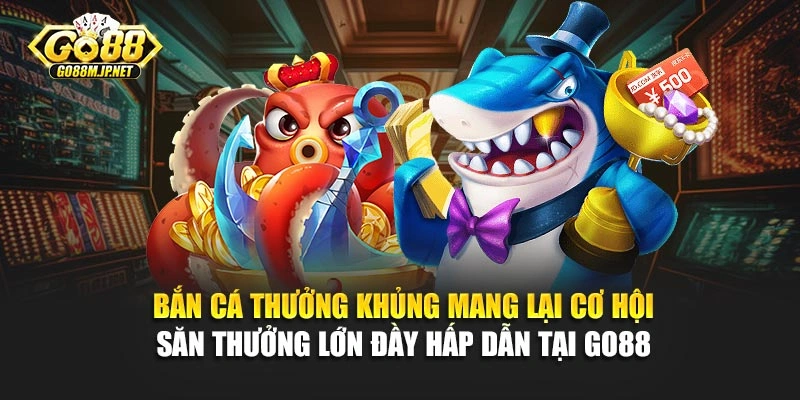 Bắn cá thưởng khủng mang lại cơ hội săn thưởng lớn đầy hấp dẫn tại Go88 