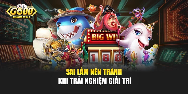 Sai lầm nên tránh khi trải nghiệm giải trí