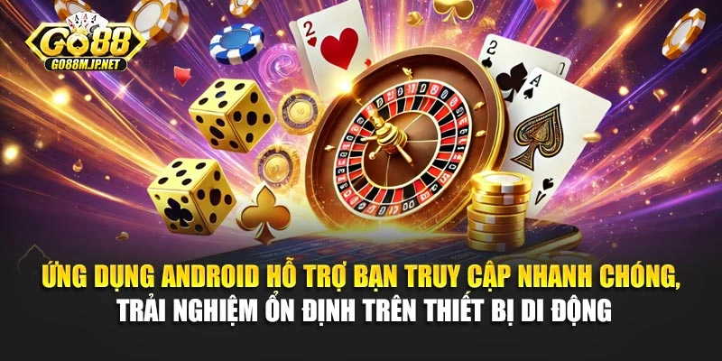 Ứng dụng Android hỗ trợ bạn truy cập nhanh chóng, trải nghiệm ổn định trên thiết bị di động